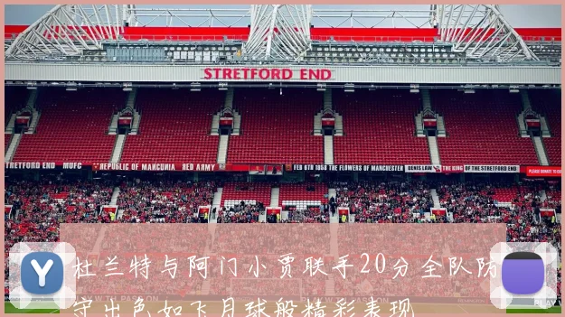 杜兰特与阿门小贾联手20分全队防守出色如飞月球般精彩表现