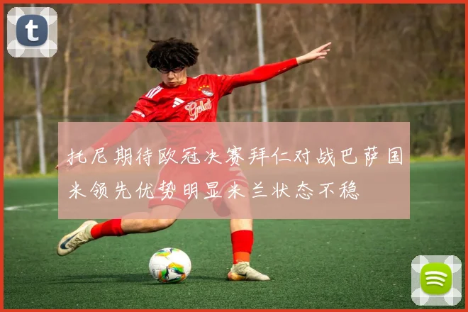 托尼期待欧冠决赛拜仁对战巴萨国米领先优势明显米兰状态不稳
