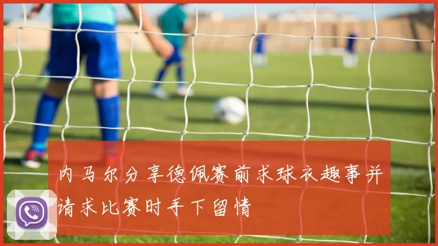 内马尔分享德佩赛前求球衣趣事并请求比赛时手下留情