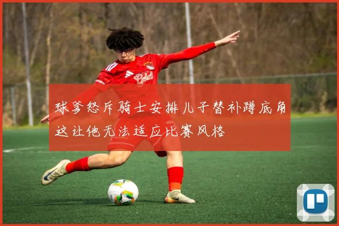球爹怒斥骑士安排儿子替补蹲底角这让他无法适应比赛风格