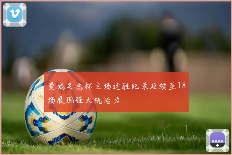 曼城足总杯主场连胜纪录延续至18场展现强大统治力