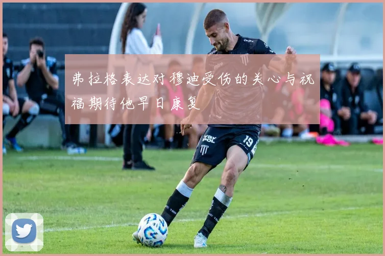 弗拉格表达对穆迪受伤的关心与祝福期待他早日康复