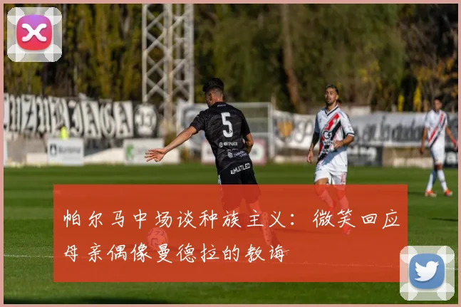 帕尔马中场谈种族主义：微笑回应母亲偶像曼德拉的教诲